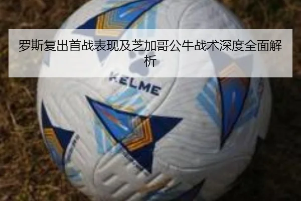 罗斯复出首战表现及芝加哥公牛战术深度全面解析